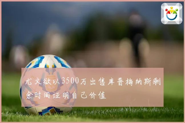 尤文欲以3500万出售库普梅纳斯剩余时间证明自己价值