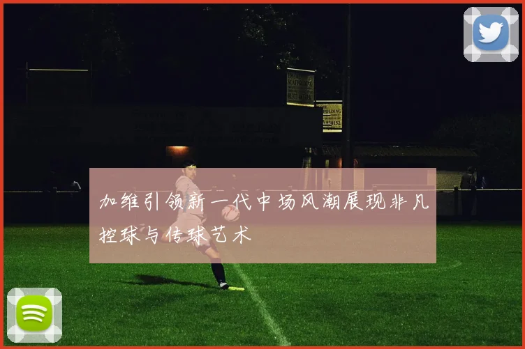加维引领新一代中场风潮展现非凡控球与传球艺术