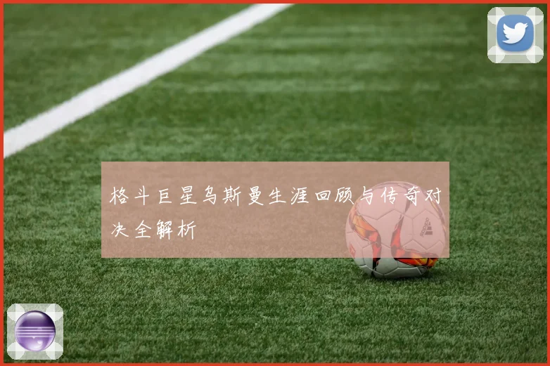 格斗巨星乌斯曼生涯回顾与传奇对决全解析