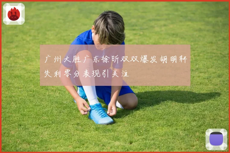 广州大胜广东徐昕双双爆发胡明轩失利零分表现引关注