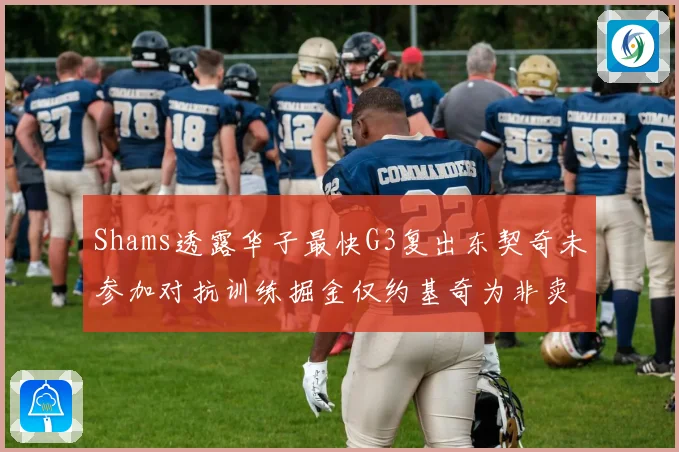 Shams透露华子最快G3复出东契奇未参加对抗训练掘金仅约基奇为非卖品