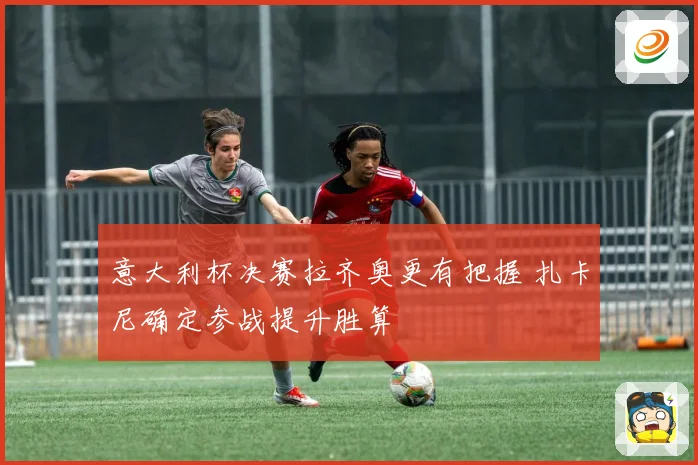意大利杯决赛拉齐奥更有把握 扎卡尼确定参战提升胜算