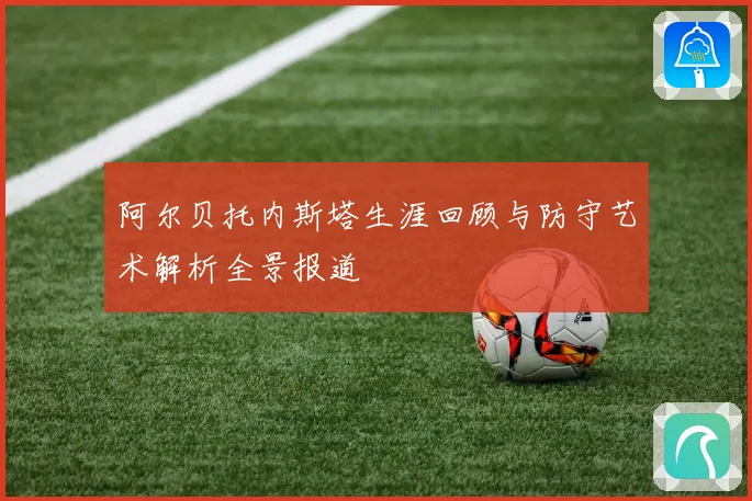 阿尔贝托内斯塔生涯回顾与防守艺术解析全景报道