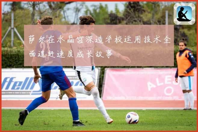 萨尔在水晶宫深造学校运用技术全面追赶速度成长故事