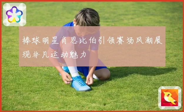 棒球明星肖恩比伯引领赛场风潮展现非凡运动魅力