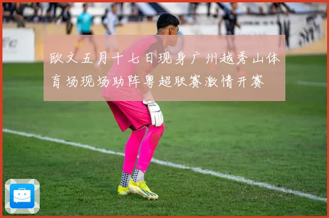 欧文五月十七日现身广州越秀山体育场现场助阵粤超联赛激情开赛