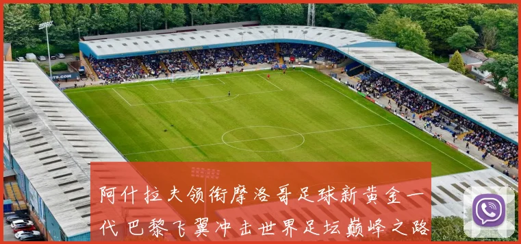 阿什拉夫领衔摩洛哥足球新黄金一代 巴黎飞翼冲击世界足坛巅峰之路