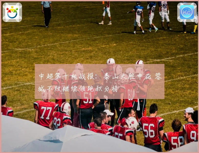 中超第十轮战报：泰山大胜申花 蓉城不败继续领跑积分榜