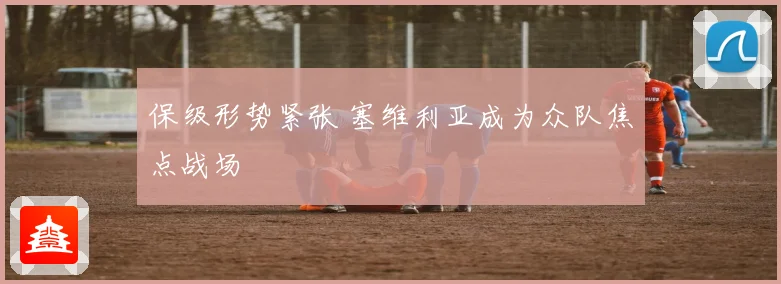保级形势紧张 塞维利亚成为众队焦点战场