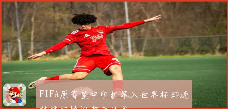 FIFA原寄望中印扩军入世界杯却连转播权协议都未达成