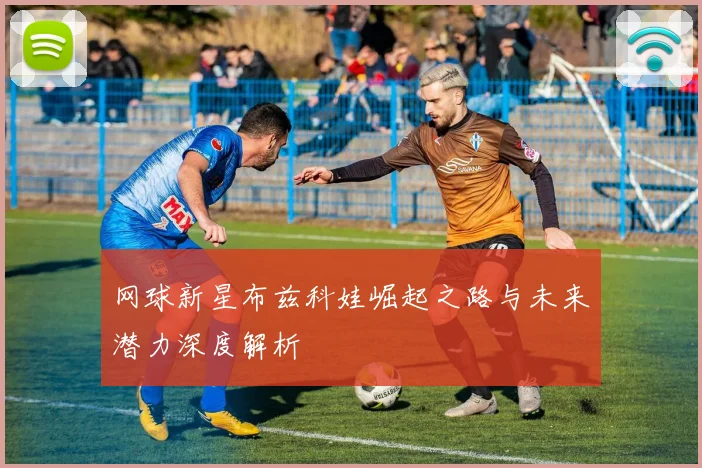 网球新星布兹科娃崛起之路与未来潜力深度解析